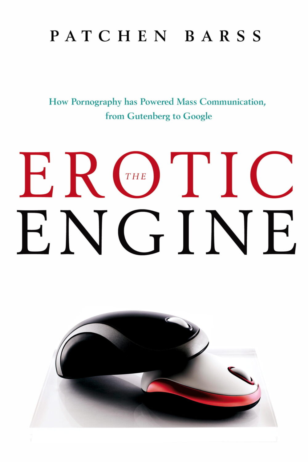The Erotic Engine: How Pornography Has Powered Mass Communication From Gutenberg To Google by Patchen Barss