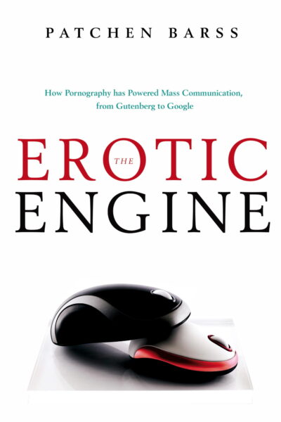 The Erotic Engine: How Pornography Has Powered Mass Communication From Gutenberg To Google by Patchen Barss
